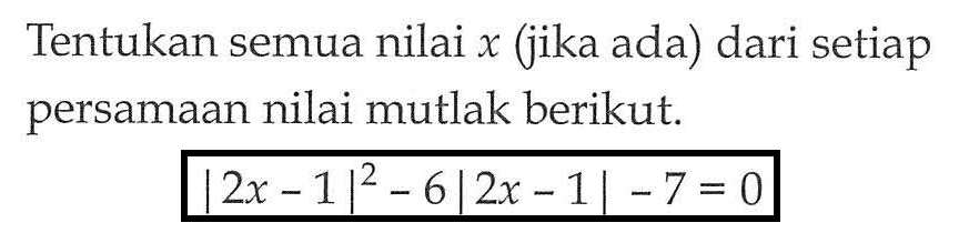 Tentukan semua nilai x (jika ada) dari setiap persamaan nilai mutlak berikut: |2x -1|^2-6|2x-1|-7=0