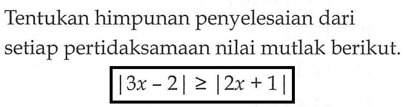 Tentukan himpunan penyelesaian dari setiap pertidaksamaan nilai mutlak berikut: |3x-2|>=|2x+1|