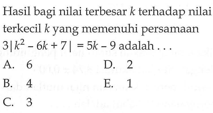 Hasil bagi nilai terbesar k terhadap nilai terkecil k yang memenuhi persamaan 3|k^2-6k + 7| = 5k-9 adalah