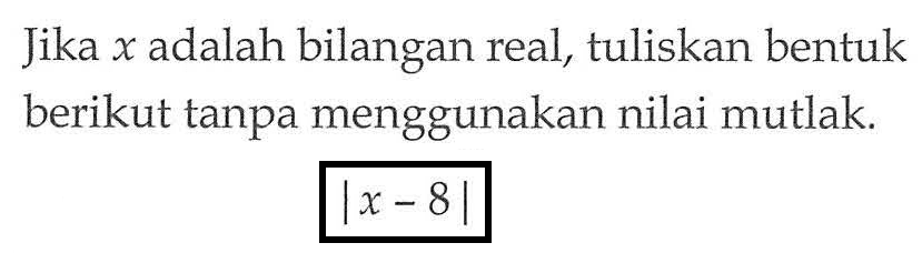 Jika x adalah bilangan real, tuliskan bentuk berikut tanpa menggunakan nilai mutlak. |x-8|