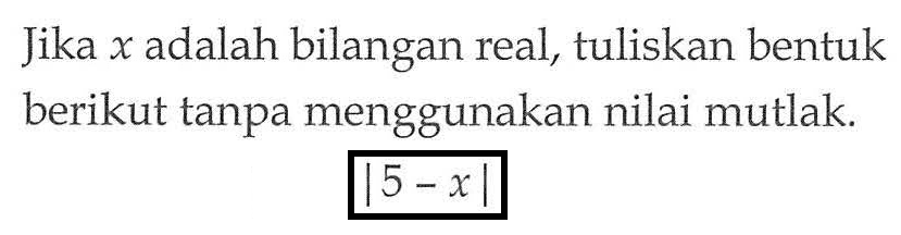 Jika x adalah bilangan real, tuliskan bentuk berikut tanpa menggunakan nilai mutlak. |5-x|