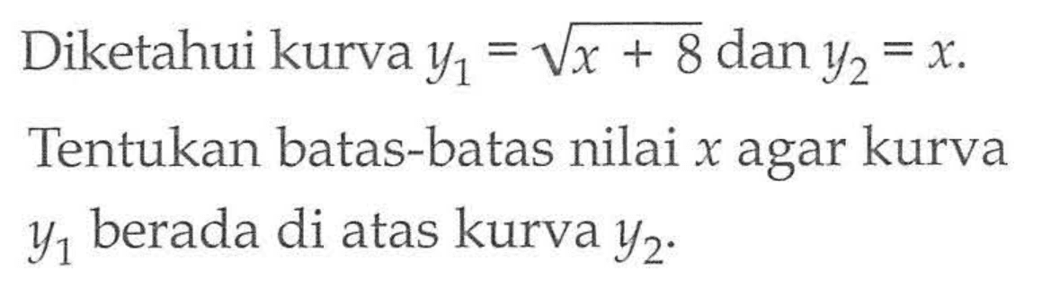 Diketahui kurva y1=akar(x+8) dan y2=x. Tentukan batas-batas nilai x agar kurva y1 berada di atas kurva y2.