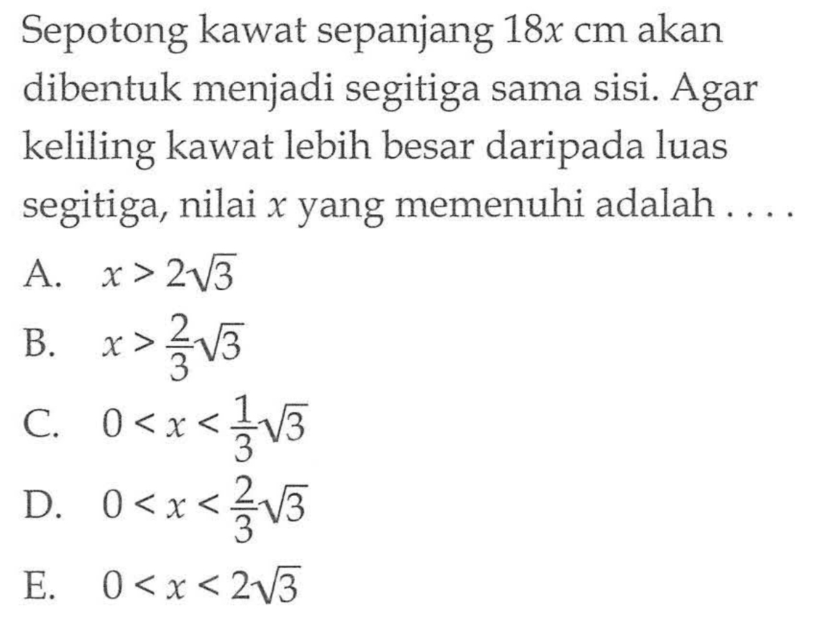 Sepotong kawat sepanjang 18x cm akan dibentuk menjadi segitiga sama sisi. Agar keliling kawat lebih besar daripada luas segitiga, nilai x yang memenuhi adalah....