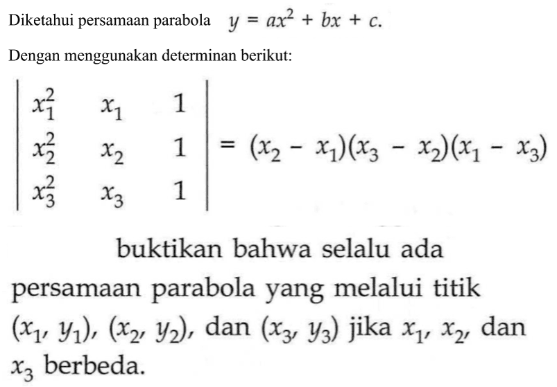 Diketahui persamaan parabola y=ax^2+bx+c. Dengan menggunakan determinan berikut: |x1^2 x1 1 x2^2 x2 1 x3^2 x3 1|=(x2-x1)(x3-x2)(x1-x3) buktikan bahwa selalu ada persamaan parabola yang melalui titik (x1, y1), (x2, y2), dan (x3, y3) jika x1, x2, dan x3 berbeda.