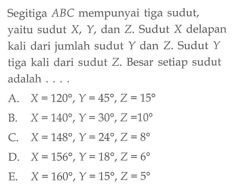 Segitiga ABC mempunyai tiga sudut, yaitu sudut X, Y, dan Z. Sudut X delapan kali dari jumlah sudut Y dan Z. Sudut Y tiga kali dari sudut Z. Besar setiap sudut adalah .... 