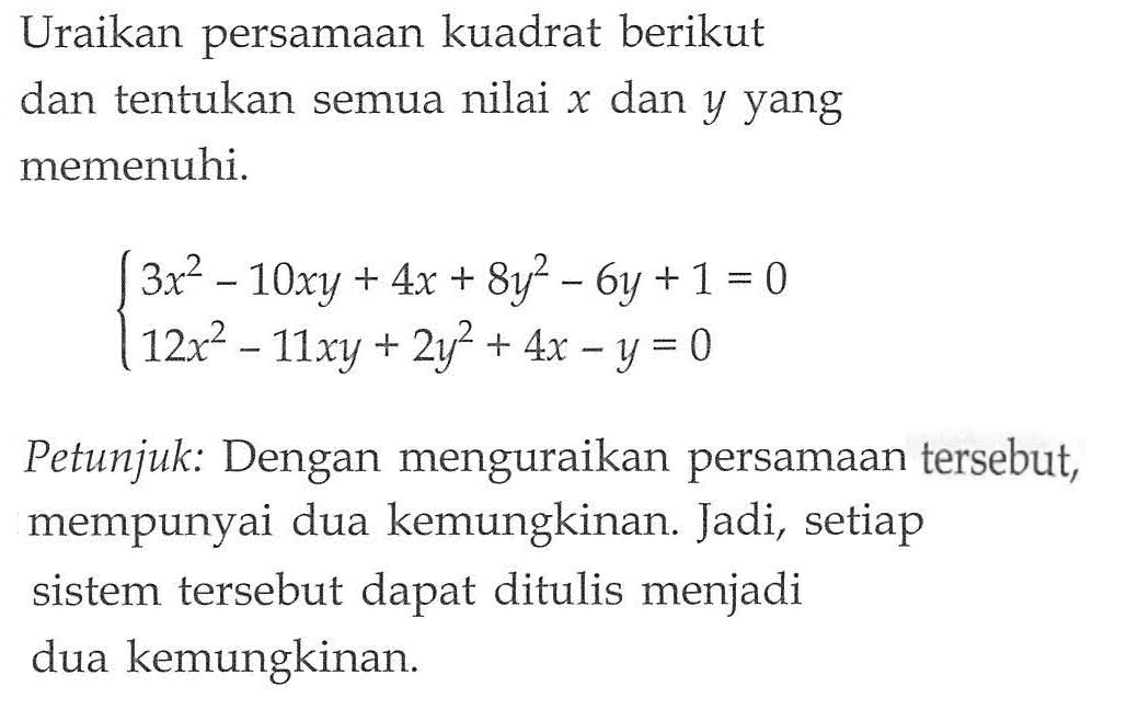 Uraikan persamaan kuadrat berikut dan tentukan semua nilai x dan y yang memenuhi. 3x^2-10xy+4x+8y^2-6y+1=0 12x^2-11xy+2y^2+4x-y=0 Petunjuk: Dengan menguraikan persamaan tersebut, mempunyai dua kemungkinan. Jadi, setiap sistem tersebut dapat ditulis menjadi dua kemungkinan.