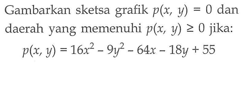 Gambarkan sketsa grafik p(x, y)=0 dan daerah yang memenuhi p(x, y)>=0 jika:p(x, y)=16x^2-9y^2-64x-18y+55