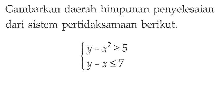 Gambarkan daerah himpunan penyelesaian dari sistem pertidaksamaan berikut. y-x^2>=5 y-x<=7