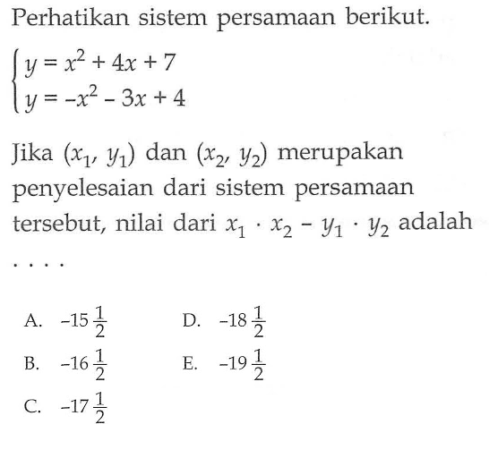 Perhatikan sistem persamaan berikut. y=x^2+4x+7 y=-x^2-3x+4 Jika (x1, y1) dan (x2, y2) merupakan penyelesaian dari sistem persamaan tersebut, nilai dari x1.x2-y1.y2 adalah ...