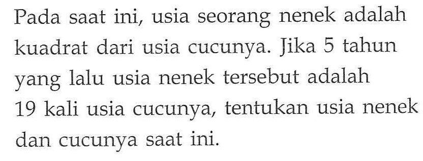 Pada saat ini, usia seorang nenek adalah kuadrat dari usia cucunya. Jika 5 tahun yang lalu usia nenek tersebut adalah 19 kali usia cucunya, tentukan usia nenek dan cucunya saat ini.