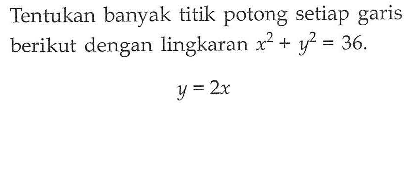 Tentukan banyak titik potong setiap garis berikut dengan lingkaran x^2 + y^2 = 36.y = 2x