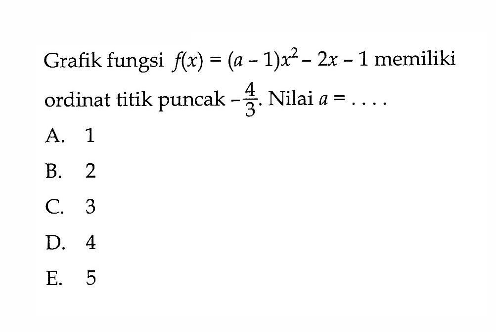 Grafik fungsi f(x) = (a - 1)x^2 - 2x - 1 memiliki ordinat titik puncak -4/3. Nilai a = ... A. 1 B. 2 C. 3 D. 4 E. 5