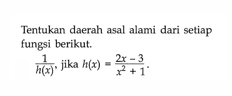 Tentukan daerah asal alami dari setiap fungsi berikut.1/h(x)  , jika  h(x)=(2x-3)/(x^2+1)  . 