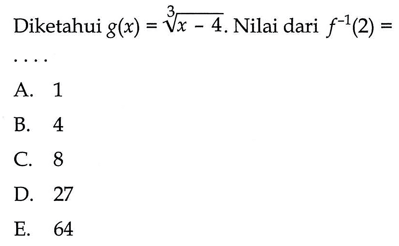 Diketahui  g(x)=(x-4)^(1/3) . Nilai dari  f^-1(2)= A. 1B. 4C. 8D. 27E. 64