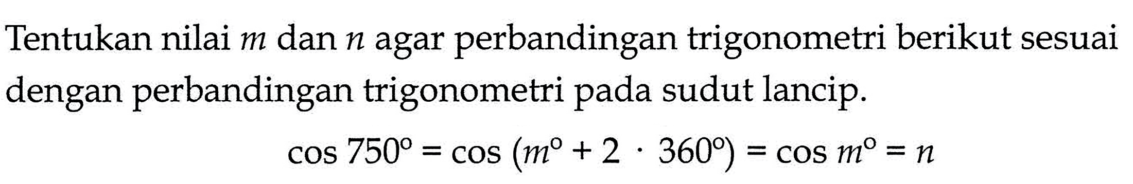 Tentukan nilai m dan n agar perbandingan trigonometri berikut sesuai dengan perbandingan trigonometri pada sudut lancip.cos 750=cos (m+2 . 360)=cos m=n