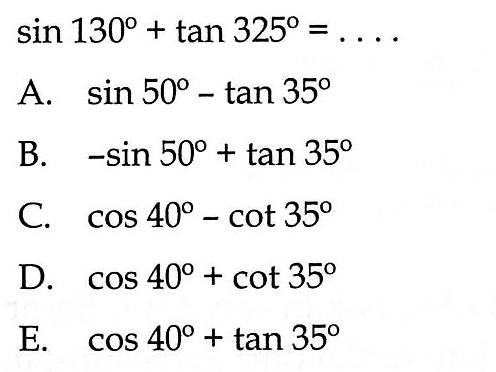  sin 130+tan 325=... A.  sin 50-tan 35 B.  -sin 50+tan 35 C.  cos 40-cot 35 D.  cos 40+cot 35 E.  cos 40+tan 35 