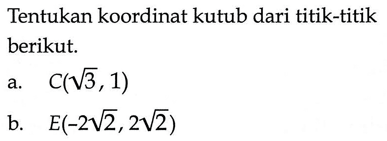 Tentukan koordinat kutub dari titik-titik berikut.a. C(akar(3), 1) b. E(-2 akar(2), 2 akar(2)) 