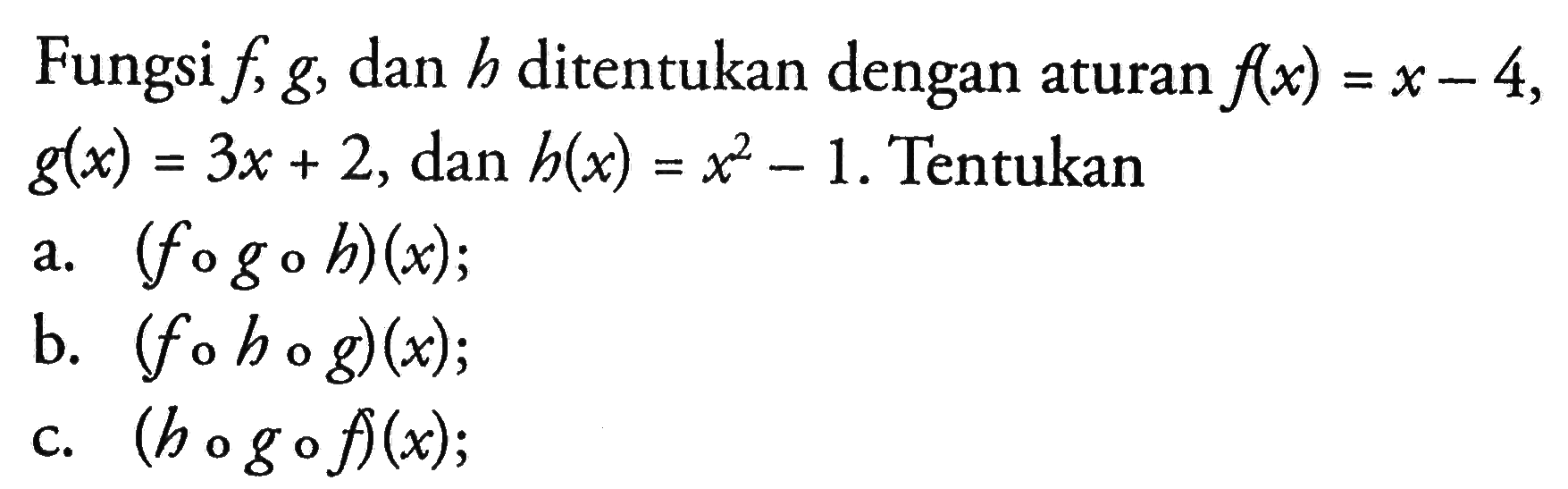 Fungsi f,g, dan h ditentukan dengan aturan f(x)=x-4 g(x)=3 x+2, dan h(x)=x^2-1.  Tentukana. (fogoh)(x) ;b. (fohog)(x) ;c. (hogof(x) ;