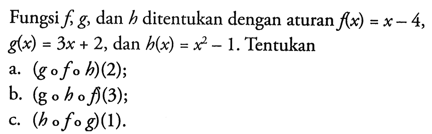 Fungsi f, g, dan h ditentukan dengan aturan f(x)=x-4, g(x)=3x+2, dan h(x)=x^2-1. Tentukana.  (gofoh)(2);b.  (gohof)(3);c.  (hofog)(1).