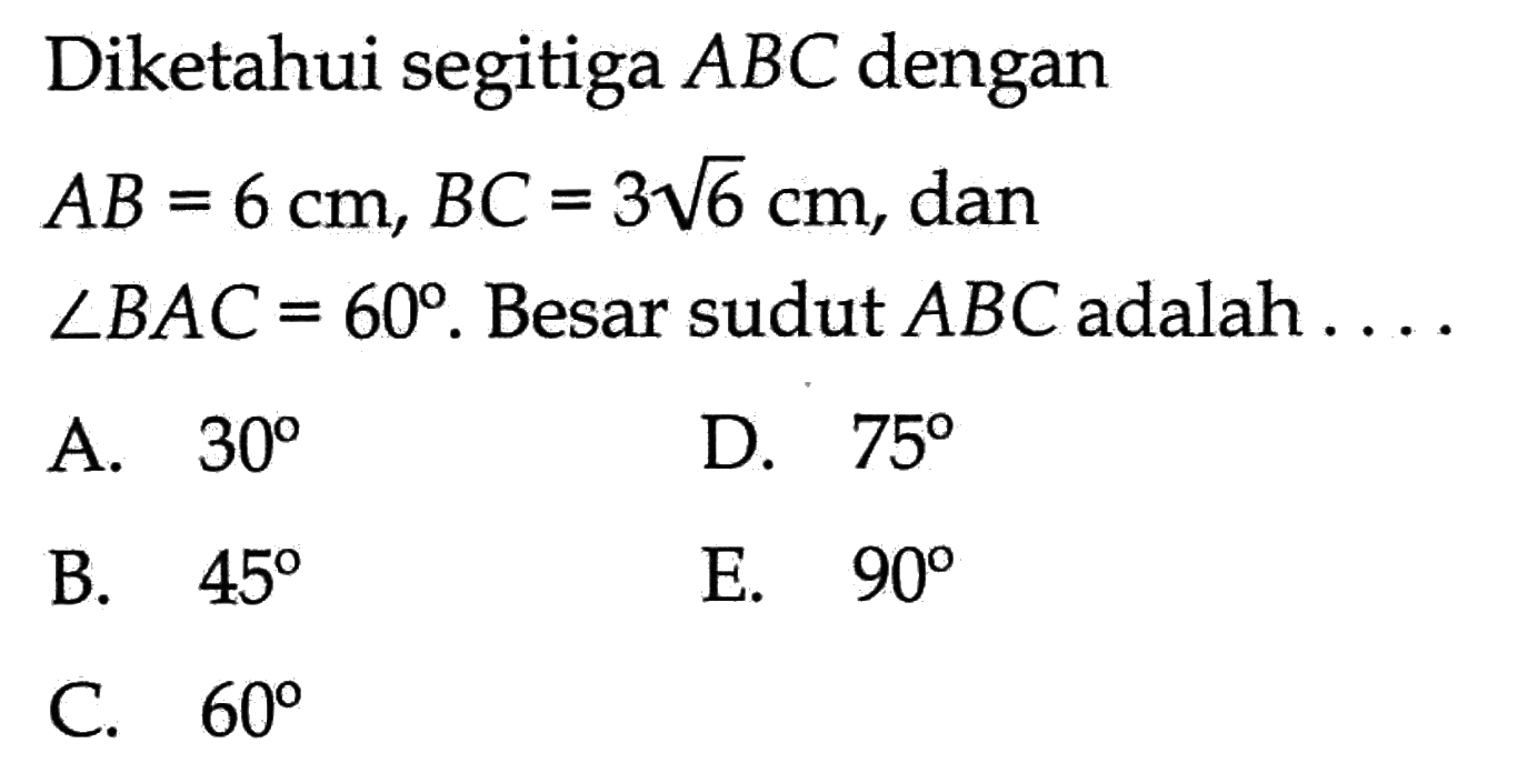 Diketahui segitiga  ABC dengan AB=6 cm, BC=3 akar (6) cm, dan sudut BAC=60. Besar sudut ABC adalah.... 