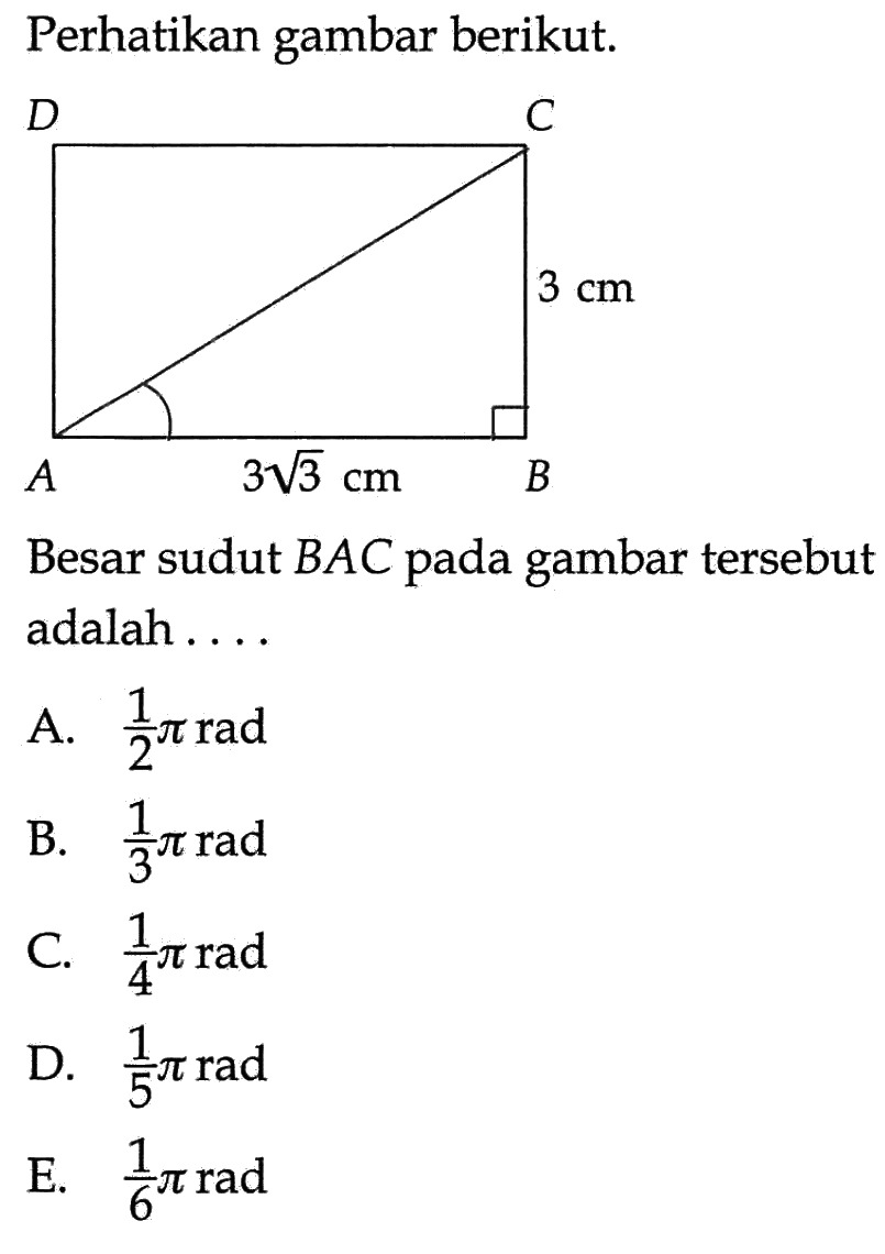 Perhatikan gambar berikut. D C 3 cm A B 3akar(3) cmBesar sudut BAC pada gambar tersebut adalah .... A. 1/2 pi rad B. 1/3 pi rad C. 1/4 pi rad D. 1/5 pi rad E. 1/6 pi rad