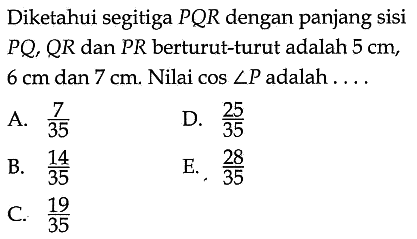 Diketahui segitiga PQR dengan panjang sisi PQ, QR dan PR berturut-turut adalah 5 cm,  6 cm dan  7 cm . Nilai  cos sudut P  adalah  ... .