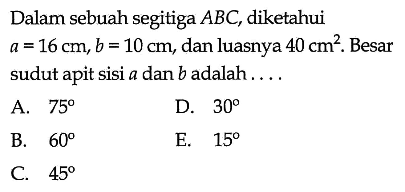 Dalam sebuah segitiga ABC, diketahui a=16 cm, b=10 cm, dan luasnya 40 cm^2. Besar sudut apit sisi a dan b adalah ....
