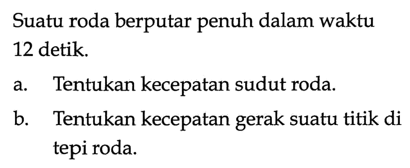 Suatu roda berputar penuh dalam waktu 12 detik. a. Tentukan kecepatan sudut roda. b. Tentukan kecepatan gerak suatu titik di tepiroda.