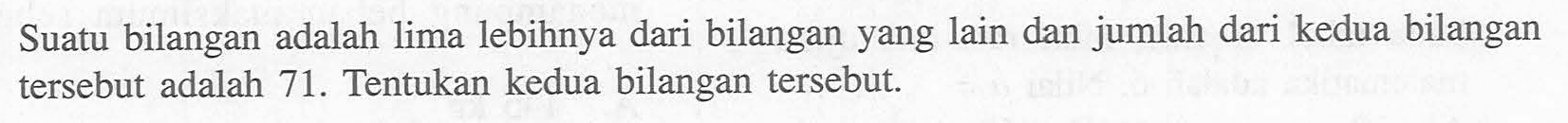 Suatu bilangan adalah lima lebihnya dari bilangan yang lain dan jumlah dari kedua bilangan tersebut adalah 71 . Tentukan kedua bilangan tersebut.