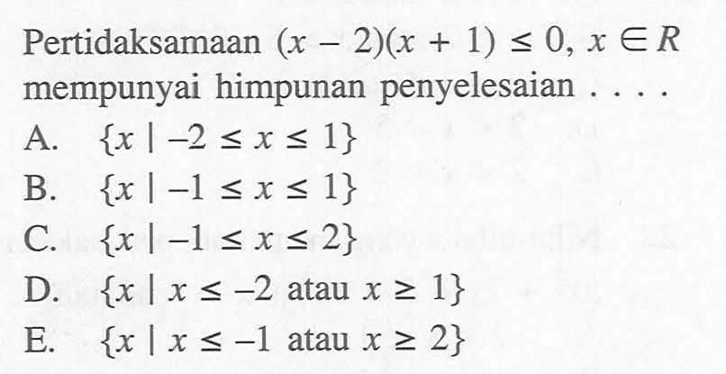 Pertidaksamaan (x - 2)(x + 1) <= 0, x e R mempunyai himpunan penyelesaian.... A. {x | -2 <= x <= 1} B. {x | -1 <= x <= 1} C. {x | -1 <= x <= 2} D. {x | x <= -2 atau x >= 1} E. {x | x <= -1 atau x >= 2}