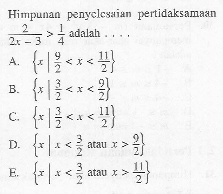 Himpunan penyelesaian pertidaksamaan 2/(2x-3)>1/4 adalah . . . .