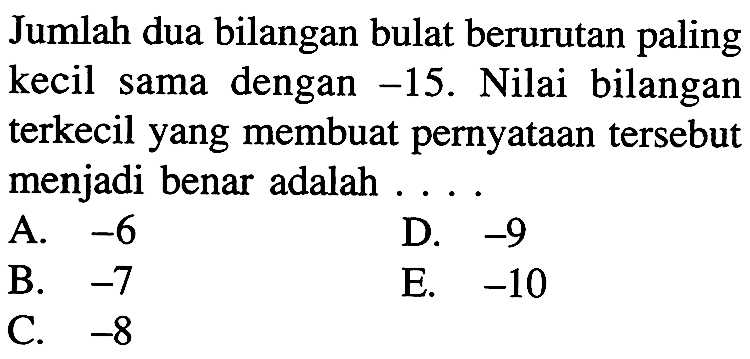 Jumlah dua bilangan bulat berurutan paling kecil sama dengan -15. Nilai bilangan terkecil yang membuat pernyataan tersebut menjadi benar adalah....