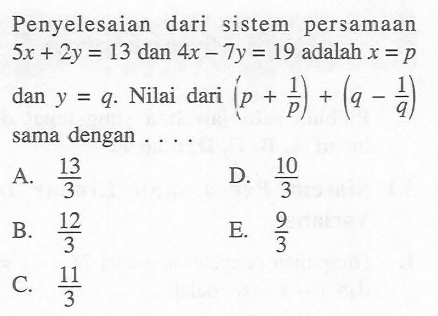 Penyelesaian dari sistem persamaan 5x + 2y = 13 dan 4x -7y = 19 adalah x = p dan y = q. Nilai dari (p + 1/p) + (q - 1/q) sama dengan.... A. 13/3 D. 10/3 B. 12/3 E. 9/3 C. 11/3