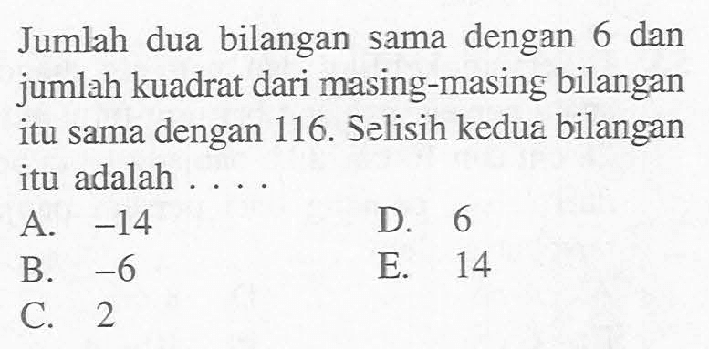 Jumlah dua bilangan sama dengan 6 dan jumlah kuadrat dari masing-masing bilangan itu sama dengan 116. Selisih kedua bilangan itu adalah ....