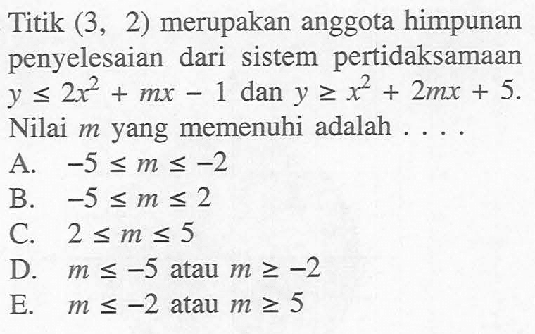 Titik (3, 2) merupakan anggota himpunan penyelesaian dari sistem pertidaksamaan y<=2x^2+mx-1 dan y>=x^2+2mx+5. Nilai m yang memenuhi adalah . . . .