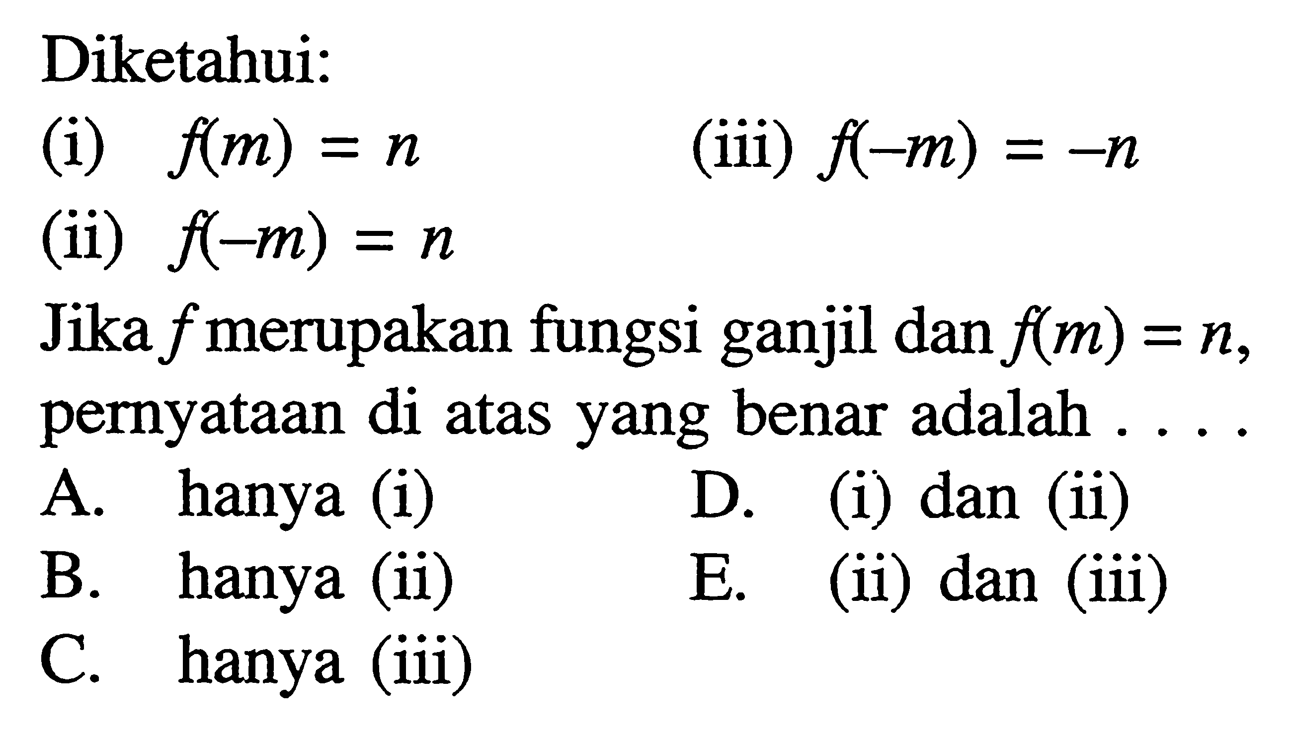Diketahui:(i)  f(m)=n (iii) f(-m)=-n (ii)  f(-m)=n Jika  f  merupakan fungsi ganjil dan  f(m)=n , pernyataan di atas yang benar adalah ....A. hanya (i) D. (i) dan (ii) B. hanya (ii) E. (ii) dan (iii) C. hanya (iii)