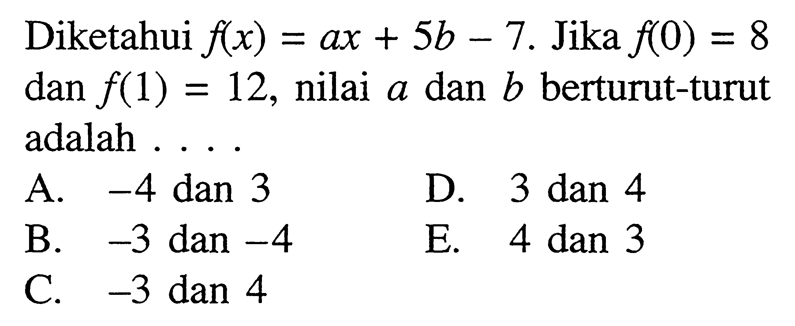 Diketahui f(x)=ax+5b-7.  Jika f(0)=8 dan f(1)=12 , nilai a dan b berturut-turut adalah ...