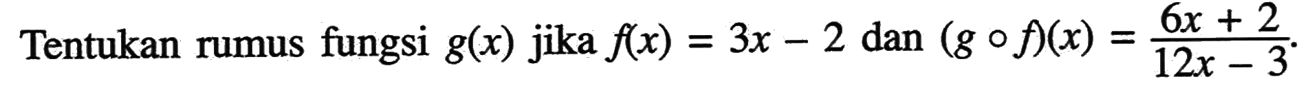 Tentukan rumus fungsi  g(x)  jika  f(x)=3x-2  dan  (gof)(x)=(6x+2)/(12x-3).