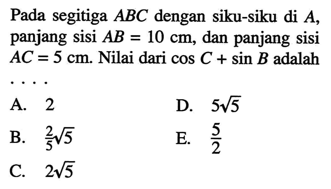 Pada segitiga ABC dengan siku-siku di A, panjang sisi AB=10 cm, dan panjang sisi AC=5 cm. Nilai dari cos C+sin B adalah ...