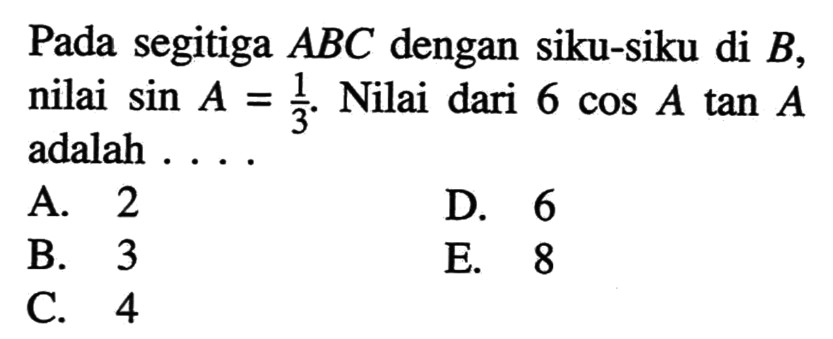 Pada segitiga  ABC  dengan siku-siku di  B , nilai  sin A=1/3 .  Nilai dari  6 cos A tan A  adalah ....