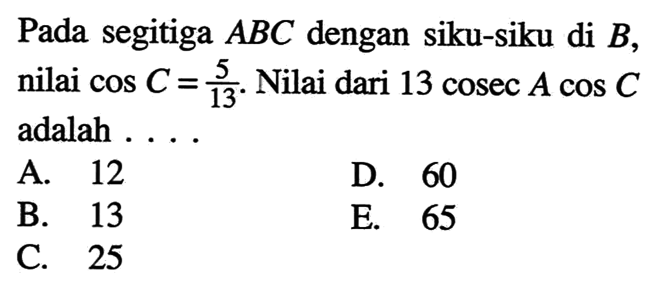 Pada segitiga ABC dengan siku-siku di B, nilai cos C=5/13. Nilai dari 13cosec Acos C adalah ...