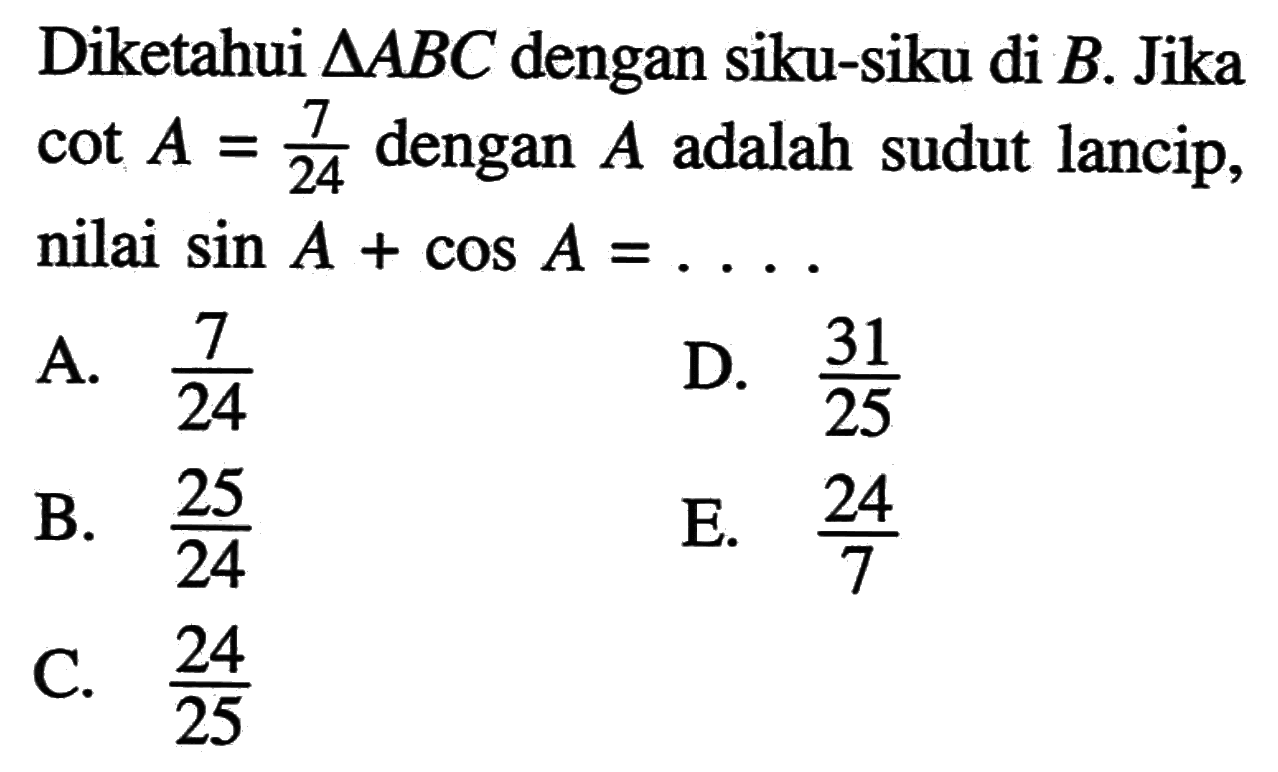 Diketahui segitiga ABC dengan siku-siku di B. Jika cot A=7/24 dengan A adalah sudut lancip, nilai sin A+cos A=...