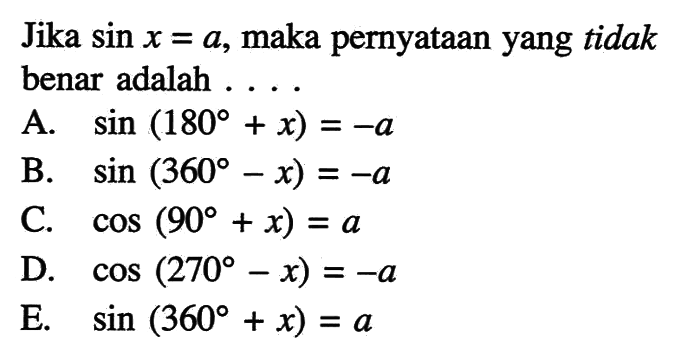 Jika sin x=a, maka pernyataan yang tidak benar adalah....A. sin (180+x)=-a B. sin (360-x)=-a C. cos (90+x)=a D. cos (270-x)=-a E. sin (360+x)=a 