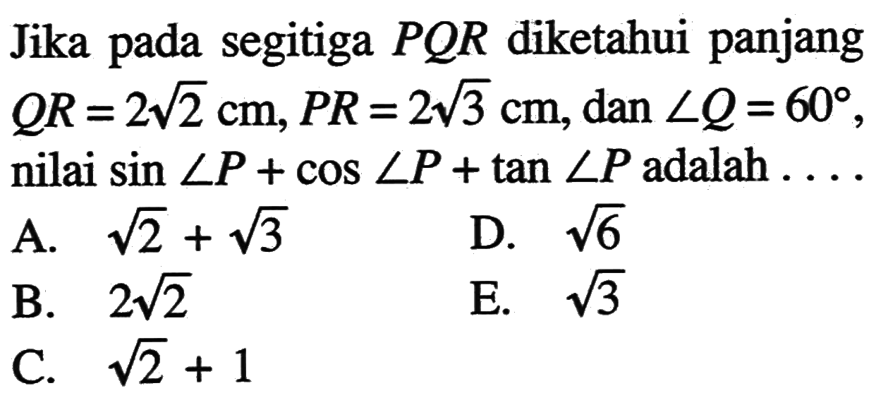 Jika pada segitiga  PQR  diketahui panjang  QR=2akar(2)cm, PR=2akar(3)cm , dan  sudut Q=60  nilai  sin sudut P+cos sudut P+tan sudut P  adalah  ...