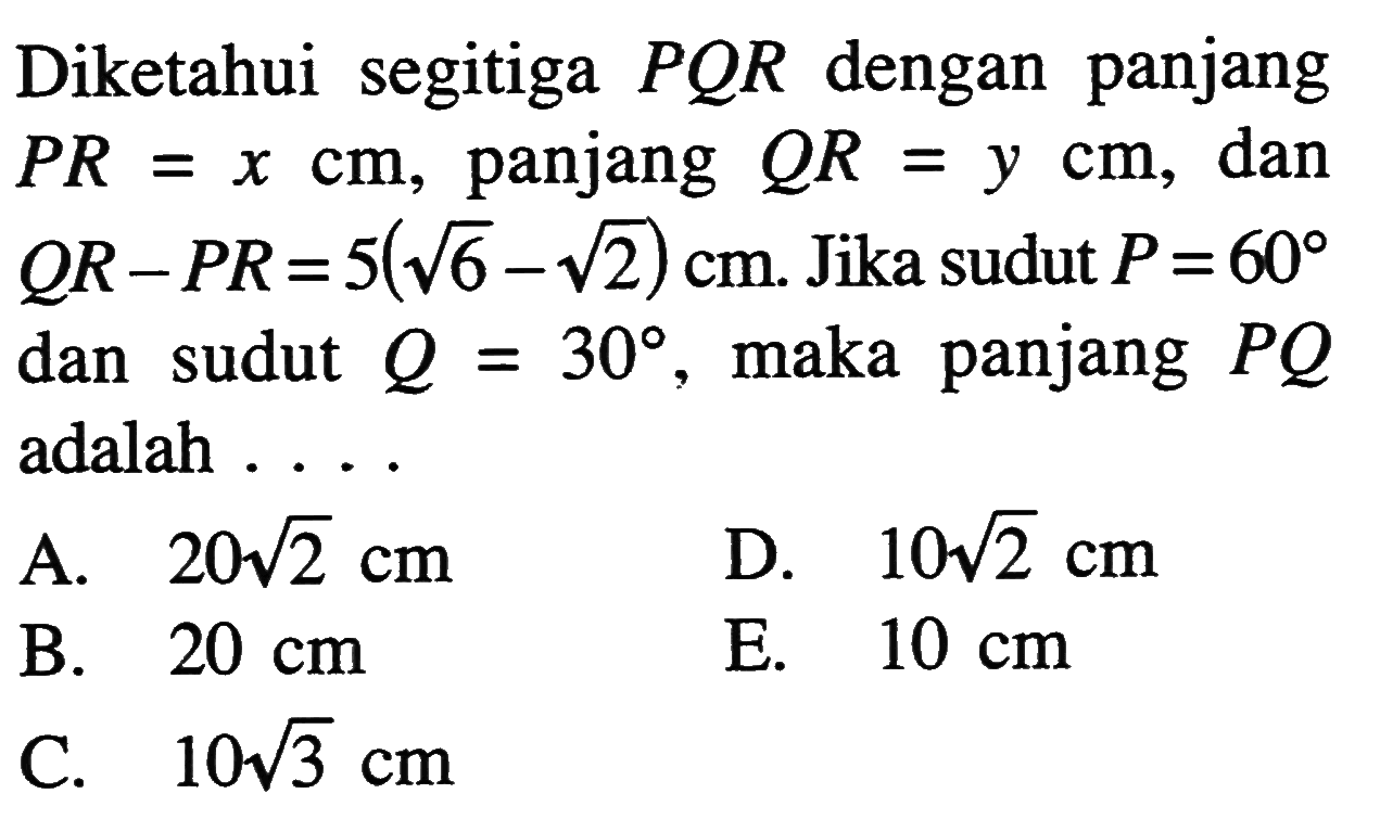 Diketahui segitiga PQR dengan panjang PR=x cm, panjang QR=y cm, dan QR-PR=5(akar(6)-akar(2)) cm. Jika sudut P=60 dan sudut  Q=30, maka panjang PQ adalah....