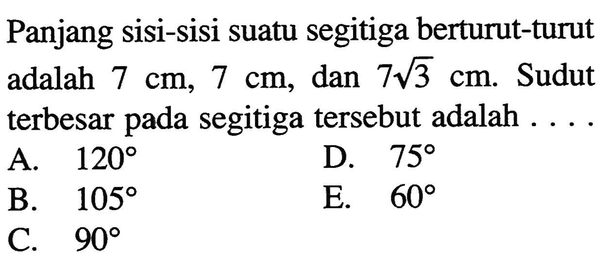 Panjang sisi-sisi suatu segitiga berturut-turut adalah  7 cm, 7 cm , dan  7akar(3) cm . Sudut terbesar pada segitiga tersebut adalah  .... 