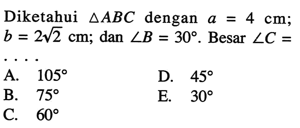 Diketahui segitiga ABC dengan a=4 cm; b=2 akar(2) cm; dan sudut B=30. Besar sudut C=....