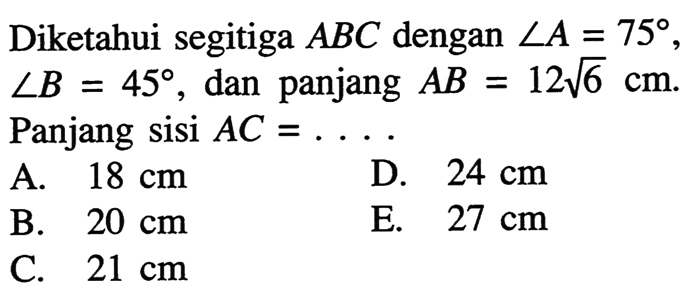 Diketahui segitiga ABC  dengan  sudut A=75, sudut B=45, dan panjang  AB=12 akar(6) cm. Panjang sisi  AC=.... 