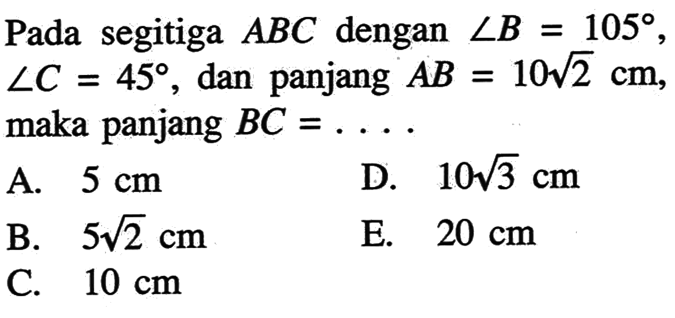 Pada segitiga ABC dengan sudut B=105, sudut C=45, dan panjang AB=10 akar(2) cm, maka panjang BC=.... 