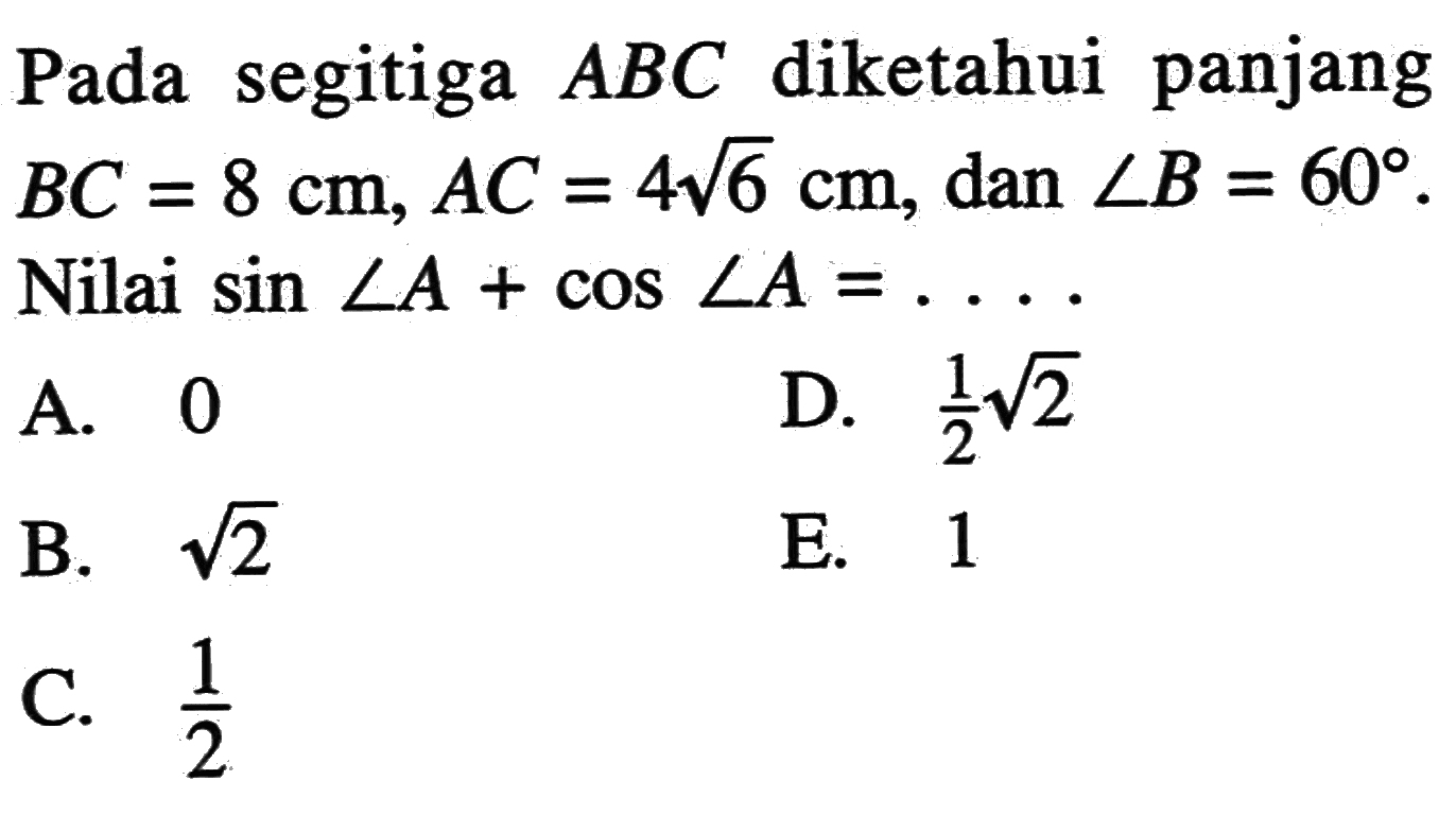 Pada segitiga ABC diketahui panjang BC=8 cm, AC=4 akar(6) cm, dan sudut B=60. Nilai sin sudut A+cos sudut A=....